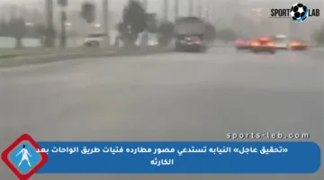 «تحقيق عاجل» النيابة تستدعي مصور مطاردة فتيات طريق الواحات بعد الكارثة